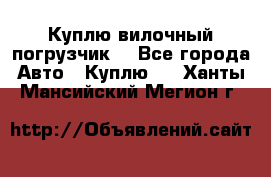 Куплю вилочный погрузчик! - Все города Авто » Куплю   . Ханты-Мансийский,Мегион г.